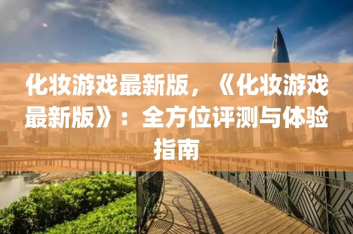 化妝游戲最新版，《化妝游戲最新版》：全方位評(píng)測(cè)與體驗(yàn)指南