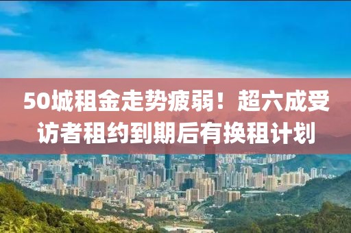 50城租金走勢疲弱！超六成受訪者租約到期后有換租計劃