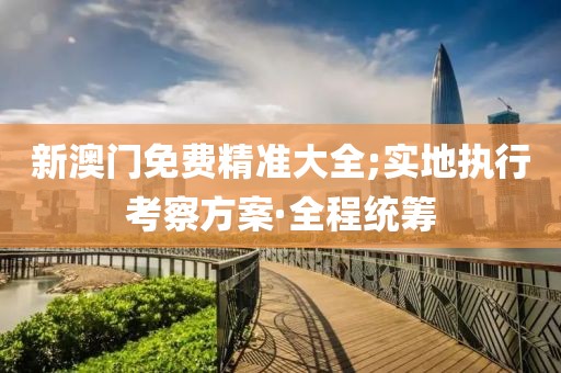 新澳門免費(fèi)精準(zhǔn)大全;實(shí)地執(zhí)行考察方案·全程統(tǒng)籌