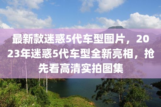 最新款迷惑5代車型圖片，2023年迷惑5代車型全新亮相，搶先看高清實拍圖集