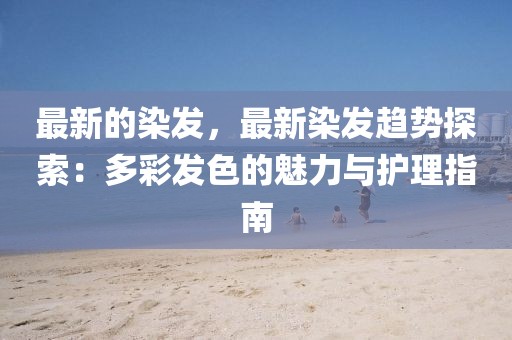 最新的染發(fā)，最新染發(fā)趨勢探索：多彩發(fā)色的魅力與護(hù)理指南