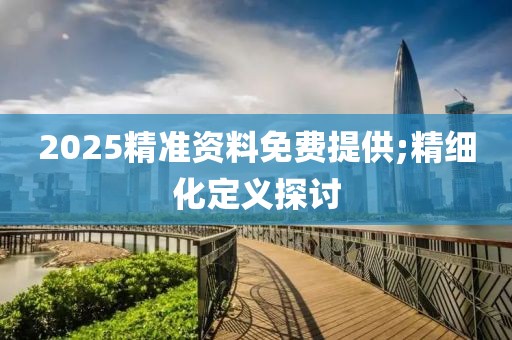 2025精準資料免費提供;精細化定義探討