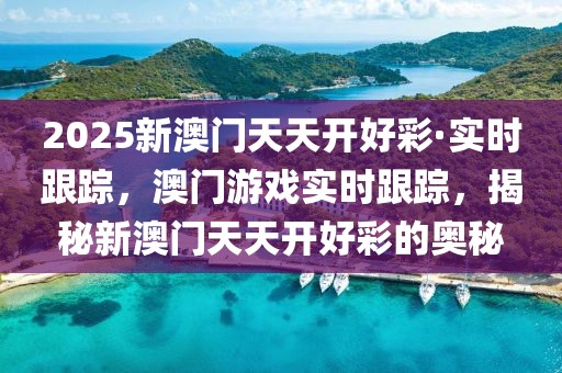 2025新澳門天天開好彩·實時跟蹤，澳門游戲?qū)崟r跟蹤，揭秘新澳門天天開好彩的奧秘