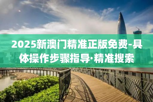 2025新澳門精準正版免費-具體操作步驟指導(dǎo)·精準搜索