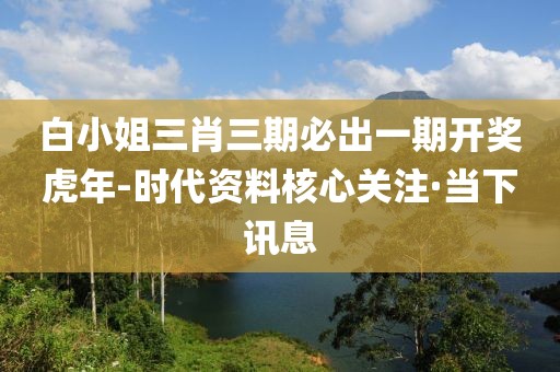 白小姐三肖三期必出一期開(kāi)獎(jiǎng)虎年-時(shí)代資料核心關(guān)注·當(dāng)下訊息