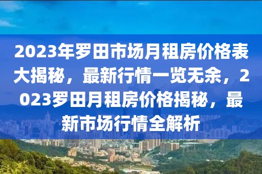 2023年羅田市場(chǎng)月租房?jī)r(jià)格表大揭秘，最新行情一覽無(wú)余，2023羅田月租房?jī)r(jià)格揭秘，最新市場(chǎng)行情全解析