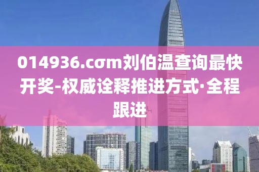 014936.cσm劉伯溫查詢(xún)最快開(kāi)獎(jiǎng)-權(quán)威詮釋推進(jìn)方式·全程跟進(jìn)