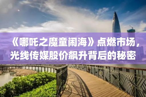 《哪吒之魔童鬧?！伏c(diǎn)燃市場(chǎng)，光線傳媒股價(jià)飆升背后的秘密