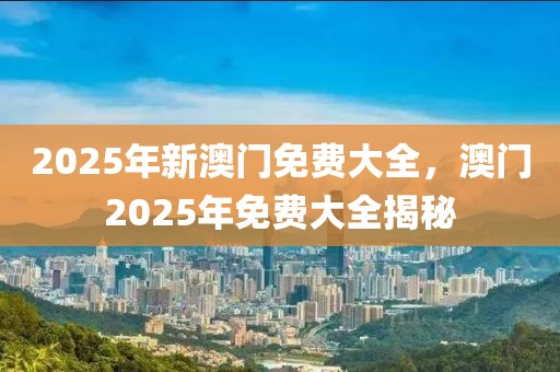 2025年新澳門免費大全，澳門2025年免費大全揭秘