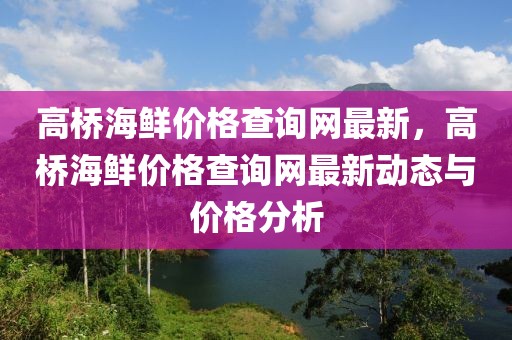 高橋海鮮價(jià)格查詢網(wǎng)最新，高橋海鮮價(jià)格查詢網(wǎng)最新動(dòng)態(tài)與價(jià)格分析