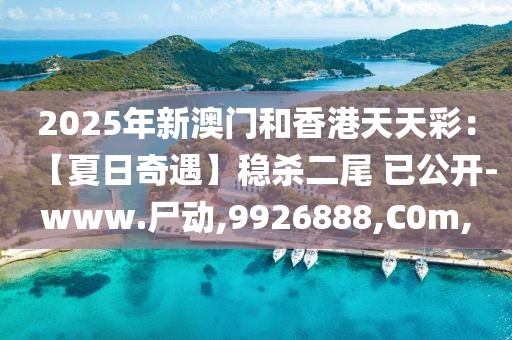 2025年新澳門和香港天天彩：【夏日奇遇】穩(wěn)殺二尾 已公開-www.尸動,9926888,C0m,