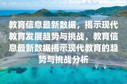 教育信息最新數(shù)據(jù)，揭示現(xiàn)代教育發(fā)展趨勢與挑戰(zhàn)，教育信息最新數(shù)據(jù)揭示現(xiàn)代教育的趨勢與挑戰(zhàn)分析