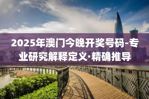 2025年澳門今晚開獎號碼-專業(yè)研究解釋定義·精確推導