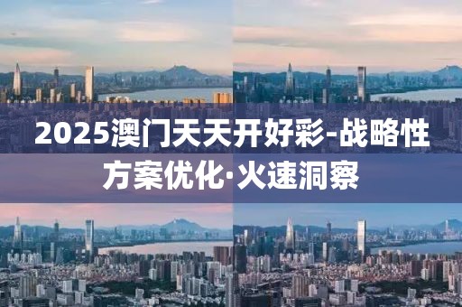 2025澳門天天開好彩-戰(zhàn)略性方案優(yōu)化·火速洞察