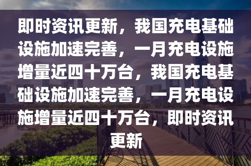 即時(shí)資訊更新，我國(guó)充電基礎(chǔ)設(shè)施加速完善，一月充電設(shè)施增量近四十萬(wàn)臺(tái)，我國(guó)充電基礎(chǔ)設(shè)施加速完善，一月充電設(shè)施增量近四十萬(wàn)臺(tái)，即時(shí)資訊更新