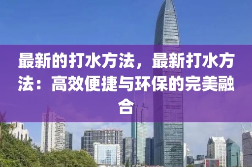 最新的打水方法，最新打水方法：高效便捷與環(huán)保的完美融合