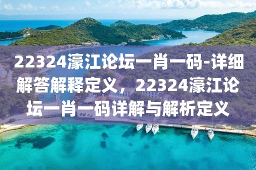 22324濠江論壇一肖一碼-詳細(xì)解答解釋定義，22324濠江論壇一肖一碼詳解與解析定義