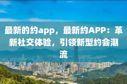 最新的約app，最新約APP：革新社交體驗(yàn)，引領(lǐng)新型約會(huì)潮流