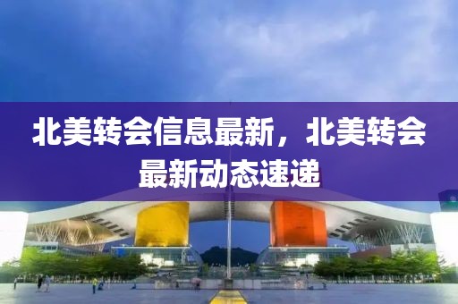 北美轉(zhuǎn)會(huì)信息最新，北美轉(zhuǎn)會(huì)最新動(dòng)態(tài)速遞