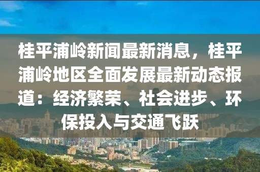 桂平浦嶺新聞最新消息，桂平浦嶺地區(qū)全面發(fā)展最新動(dòng)態(tài)報(bào)道：經(jīng)濟(jì)繁榮、社會(huì)進(jìn)步、環(huán)保投入與交通飛躍