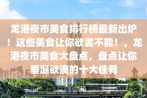 龍港夜市美食排行榜最新出爐！這些美食讓你欲罷不能！，龍港夜市美食大盤點，盤點讓你垂涎欲滴的十大佳肴