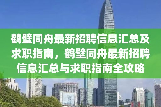 鶴壁同舟最新招聘信息匯總及求職指南，鶴壁同舟最新招聘信息匯總與求職指南全攻略