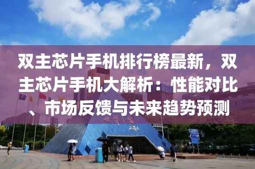 雙主芯片手機(jī)排行榜最新，雙主芯片手機(jī)大解析：性能對比、市場反饋與未來趨勢預(yù)測