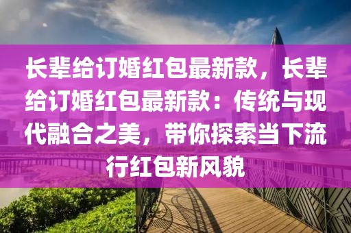 長輩給訂婚紅包最新款，長輩給訂婚紅包最新款：傳統(tǒng)與現(xiàn)代融合之美，帶你探索當(dāng)下流行紅包新風(fēng)貌