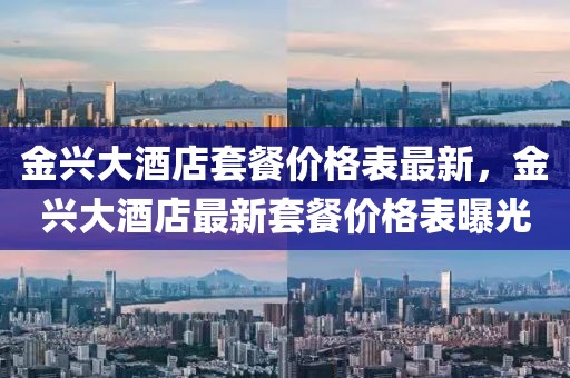 金興大酒店套餐價格表最新，金興大酒店最新套餐價格表曝光