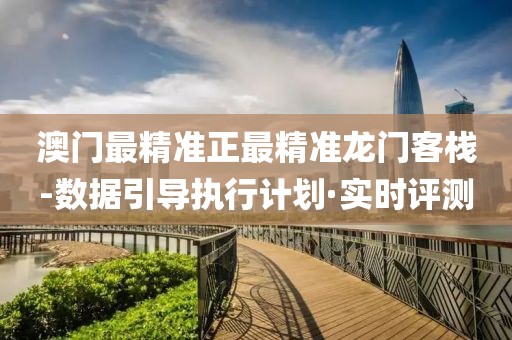 澳門最精準(zhǔn)正最精準(zhǔn)龍門客棧-數(shù)據(jù)引導(dǎo)執(zhí)行計(jì)劃·實(shí)時(shí)評(píng)測(cè)