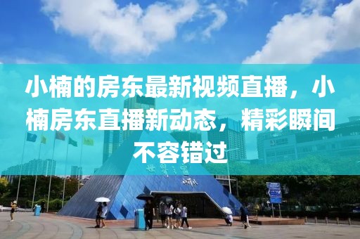 小楠的房東最新視頻直播，小楠房東直播新動(dòng)態(tài)，精彩瞬間不容錯(cuò)過(guò)