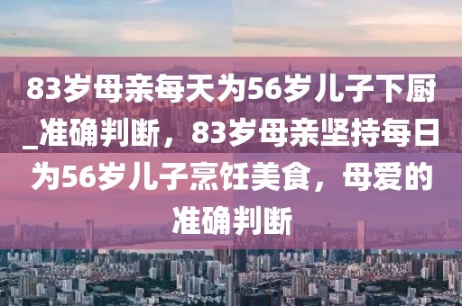 83歲母親每天為56歲兒子下廚_準(zhǔn)確判斷，83歲母親堅(jiān)持每日為56歲兒子烹飪美食，母愛的準(zhǔn)確判斷