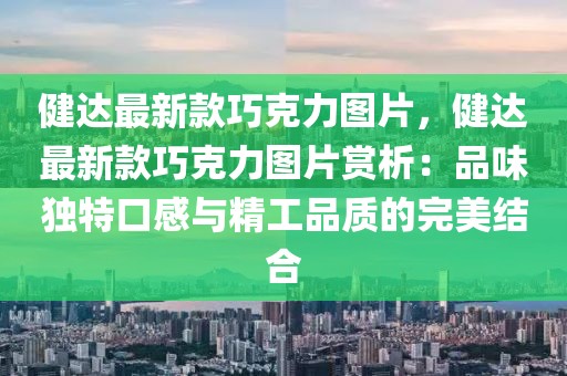 健達(dá)最新款巧克力圖片，健達(dá)最新款巧克力圖片賞析：品味獨(dú)特口感與精工品質(zhì)的完美結(jié)合