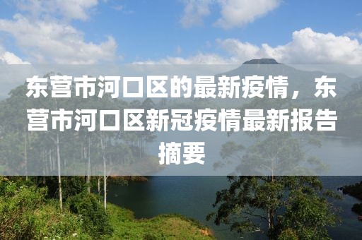 東營(yíng)市河口區(qū)的最新疫情，東營(yíng)市河口區(qū)新冠疫情最新報(bào)告摘要