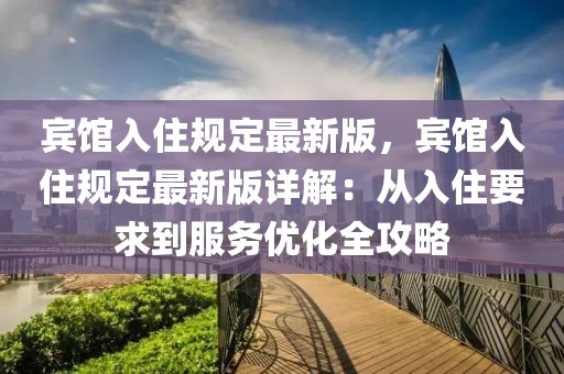 賓館入住規(guī)定最新版，賓館入住規(guī)定最新版詳解：從入住要求到服務(wù)優(yōu)化全攻略