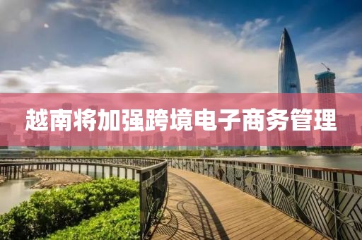 越南將加強(qiáng)跨境電子商務(wù)管理
