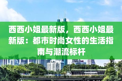 西西小姐最新版，西西小姐最新版：都市時(shí)尚女性的生活指南與潮流標(biāo)桿