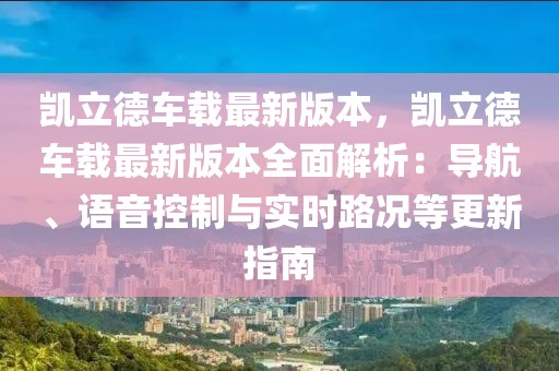 凱立德車載最新版本，凱立德車載最新版本全面解析：導(dǎo)航、語音控制與實(shí)時(shí)路況等更新指南