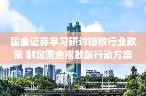 國金證券學(xué)習(xí)研討指數(shù)行業(yè)政策 制定國金指數(shù)版行動方案