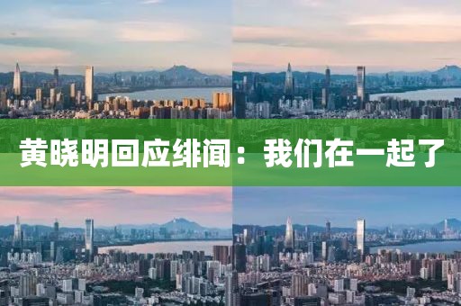 黃曉明回應(yīng)緋聞：我們在一起了