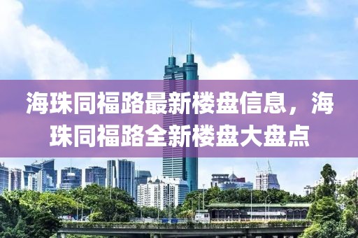 海珠同福路最新樓盤信息，海珠同福路全新樓盤大盤點