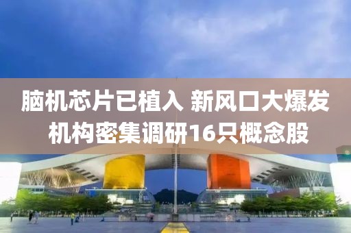 腦機(jī)芯片已植入 新風(fēng)口大爆發(fā) 機(jī)構(gòu)密集調(diào)研16只概念股