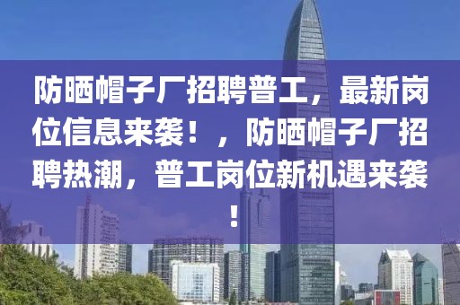 防曬帽子廠招聘普工，最新崗位信息來襲！，防曬帽子廠招聘熱潮，普工崗位新機(jī)遇來襲！