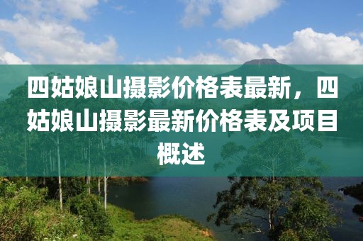 四姑娘山攝影價格表最新，四姑娘山攝影最新價格表及項目概述
