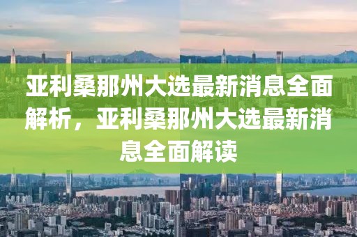 亞利桑那州大選最新消息全面解析，亞利桑那州大選最新消息全面解讀