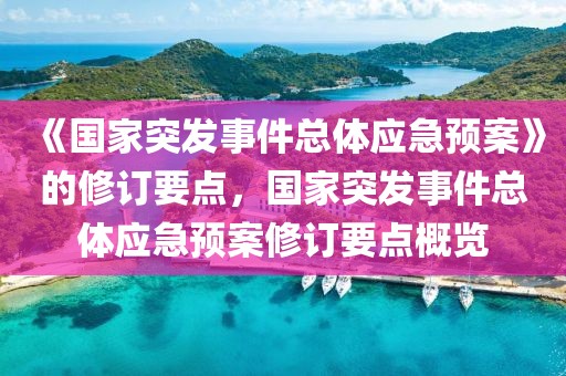 《國家突發(fā)事件總體應(yīng)急預(yù)案》的修訂要點，國家突發(fā)事件總體應(yīng)急預(yù)案修訂要點概覽