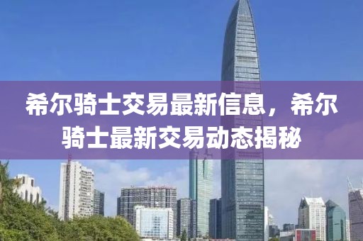 希爾騎士交易最新信息，希爾騎士最新交易動(dòng)態(tài)揭秘