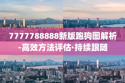 7777788888新版跑狗圖解析-高效方法評(píng)估·持續(xù)跟隨