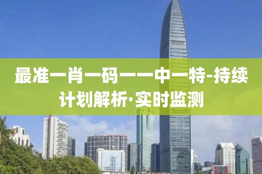 最準(zhǔn)一肖一碼一一中一特-持續(xù)計(jì)劃解析·實(shí)時(shí)監(jiān)測(cè)