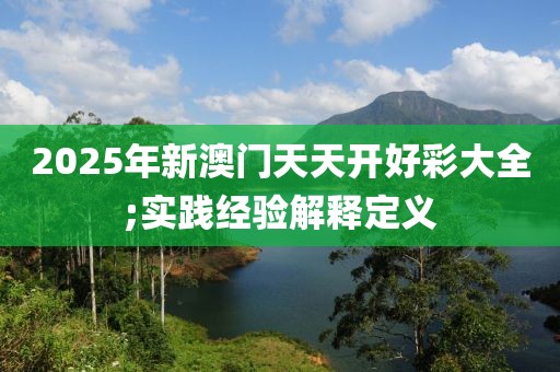 2025年新澳門天天開好彩大全;實踐經(jīng)驗解釋定義